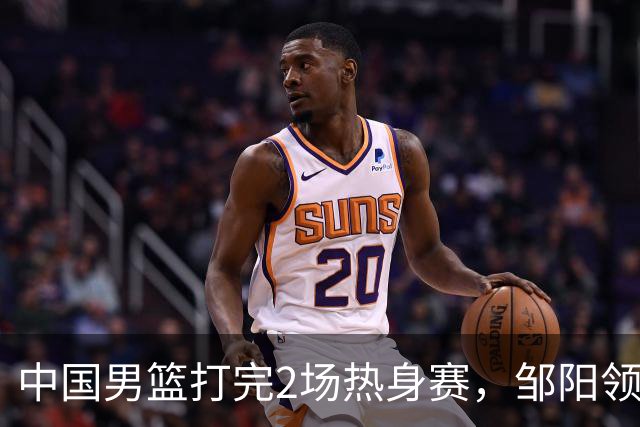 中国男篮打完2场热身赛，邹阳领衔4人可以拜拜了，郭士强快出手吧
