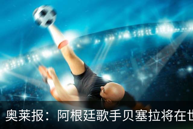 奥莱报：阿根廷歌手贝塞拉将在世界杯决赛前演唱阿根廷国歌